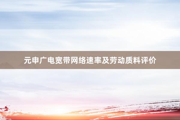 元申广电宽带网络速率及劳动质料评价